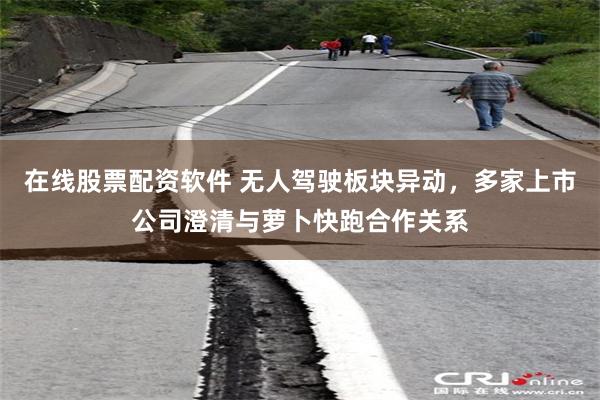 在线股票配资软件 无人驾驶板块异动，多家上市公司澄清与萝卜快跑合作关系