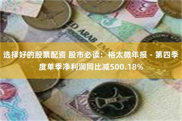 选择好的股票配资 股市必读：裕太微年报 - 第四季度单季净利润同比减500.18%