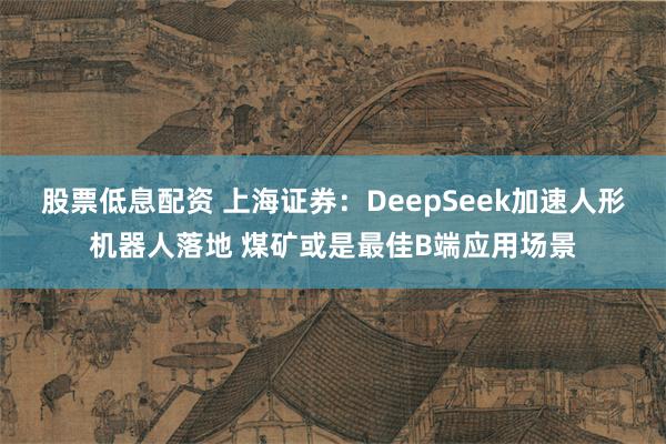 股票低息配资 上海证券：DeepSeek加速人形机器人落地 煤矿或是最佳B端应用场景