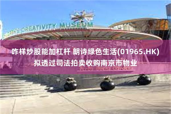 咋样炒股能加杠杆 朗诗绿色生活(01965.HK)拟透过司法拍卖收购南京市物业