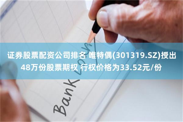 证券股票配资公司排名 唯特偶(301319.SZ)授出48万份股票期权 行权价格为33.52元/份