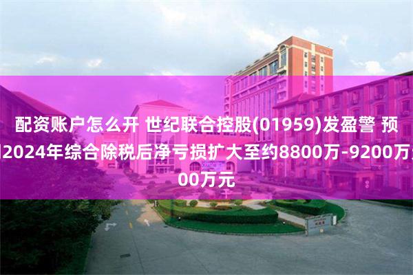 配资账户怎么开 世纪联合控股(01959)发盈警 预期2024年综合除税后净亏损扩大至约8800万-9200万元