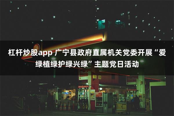 杠杆炒股app 广宁县政府直属机关党委开展“爱绿植绿护绿兴绿”主题党日活动