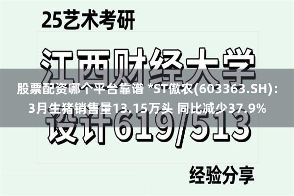 股票配资哪个平台靠谱 *ST傲农(603363.SH)：3月生猪销售量13.15万头 同比减少37.9%