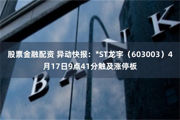 股票金融配资 异动快报：*ST龙宇（603003）4月17日9点41分触及涨停板
