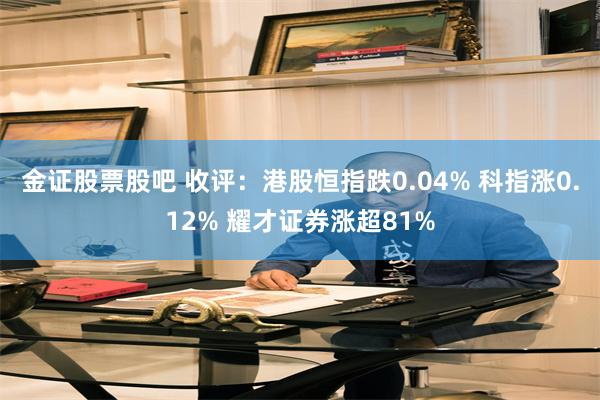金证股票股吧 收评：港股恒指跌0.04% 科指涨0.12% 耀才证券涨超81%