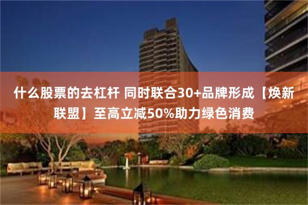 什么股票的去杠杆 同时联合30+品牌形成【焕新联盟】至高立减50%助力绿色消费