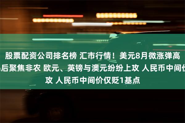 股票配资公司排名榜 汇市行情！美元8月微涨弹高 美联储释鸽后聚焦非农 欧元、英镑与澳元纷纷上攻 人民币中间价仅贬1基点