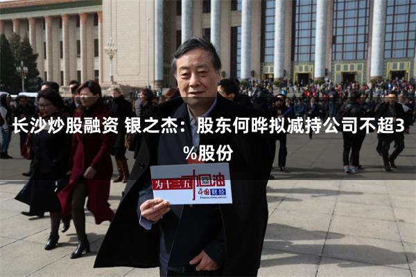 长沙炒股融资 银之杰：股东何晔拟减持公司不超3%股份