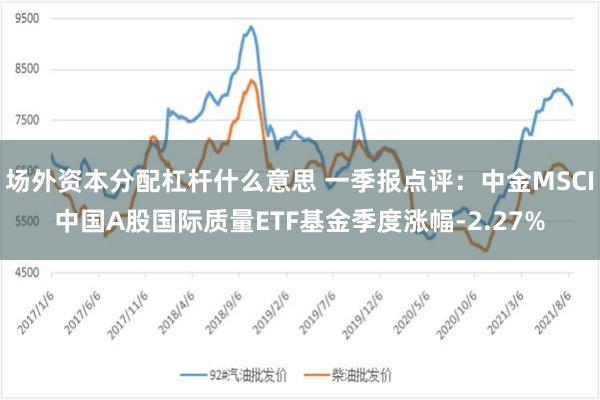 场外资本分配杠杆什么意思 一季报点评：中金MSCI中国A股国际质量ETF基金季度涨幅-2.27%