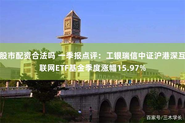 股市配资合法吗 一季报点评：工银瑞信中证沪港深互联网ETF基金季度涨幅15.97%