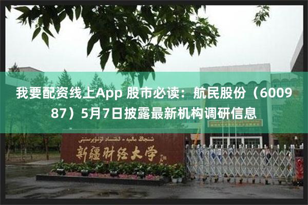 我要配资线上App 股市必读：航民股份（600987）5月7日披露最新机构调研信息