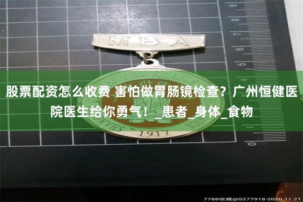 股票配资怎么收费 害怕做胃肠镜检查？广州恒健医院医生给你勇气！_患者_身体_食物