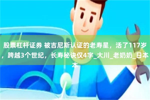 股票杠杆证券 被吉尼斯认证的老寿星，活了117岁，跨越3个世纪，长寿秘诀仅4字_大川_老奶奶_日本