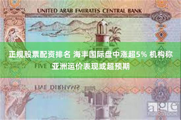 正规股票配资排名 海丰国际盘中涨超5% 机构称亚洲运价表现或超预期