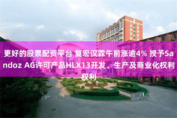 更好的股票配资平台 复宏汉霖午前涨逾4% 授予Sandoz AG许可产品HLX13开发、生产及商业化权利