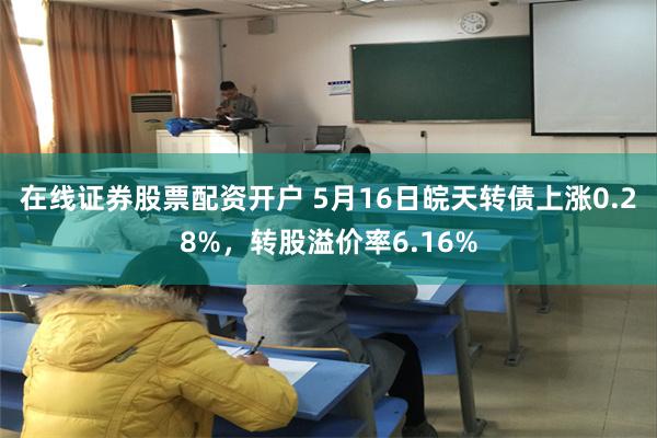 在线证券股票配资开户 5月16日皖天转债上涨0.28%，转股溢价率6.16%