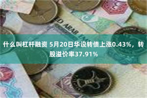 什么叫杠杆融资 5月20日华设转债上涨0.43%，转股溢价率37.91%
