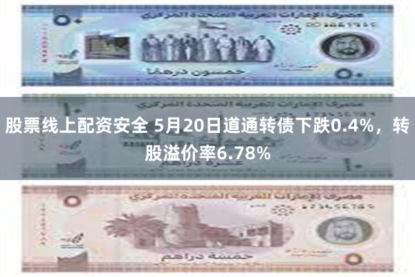 股票线上配资安全 5月20日道通转债下跌0.4%，转股溢价率6.78%