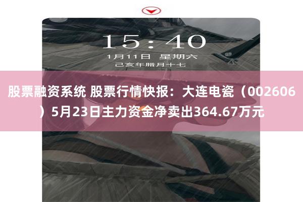 股票融资系统 股票行情快报：大连电瓷（002606）5月23日主力资金净卖出364.67万元