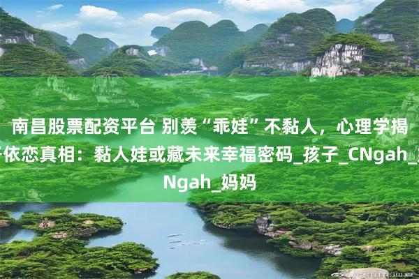 南昌股票配资平台 别羡“乖娃”不黏人，心理学揭亲子依恋真相：黏人娃或藏未来幸福密码_孩子_CNgah_妈妈