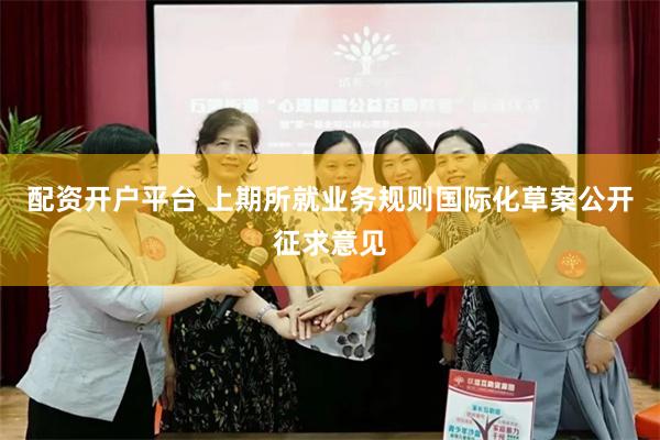 配资开户平台 上期所就业务规则国际化草案公开征求意见