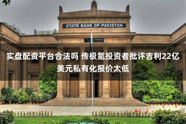 实盘配资平台合法吗 传极氪投资者批评吉利22亿美元私有化报价太低