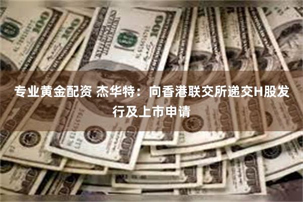 专业黄金配资 杰华特：向香港联交所递交H股发行及上市申请