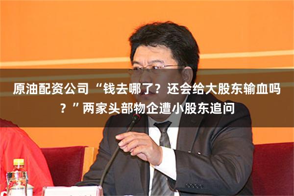 原油配资公司 “钱去哪了？还会给大股东输血吗？”两家头部物企遭小股东追问
