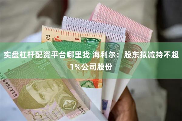 实盘杠杆配资平台哪里找 海利尔：股东拟减持不超1%公司股份