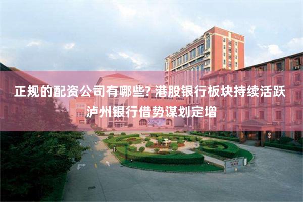 正规的配资公司有哪些? 港股银行板块持续活跃 泸州银行借势谋划定增