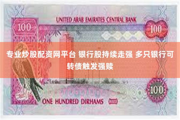 专业炒股配资网平台 银行股持续走强 多只银行可转债触发强赎