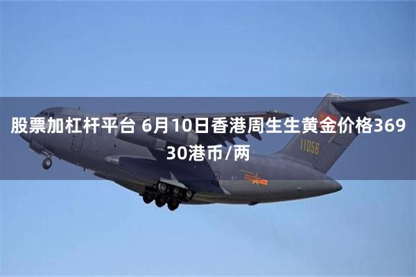 股票加杠杆平台 6月10日香港周生生黄金价格36930港币/两