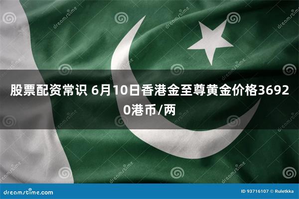 股票配资常识 6月10日香港金至尊黄金价格36920港币/两