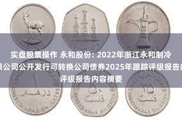 实盘股票操作 永和股份: 2022年浙江永和制冷股份有限公司公开发行可转换公司债券2025年跟踪评级报告内容摘要