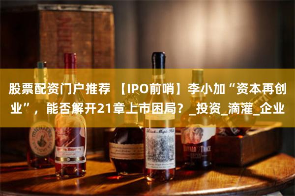 股票配资门户推荐 【IPO前哨】李小加“资本再创业”，能否解开21章上市困局？_投资_滴灌_企业