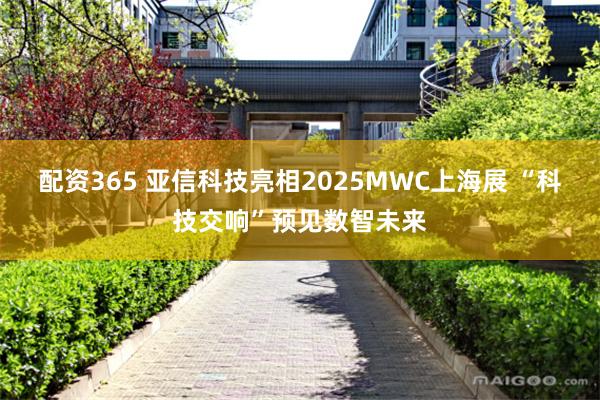 配资365 亚信科技亮相2025MWC上海展 “科技交响”预见数智未来