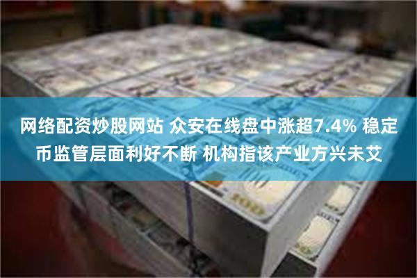 网络配资炒股网站 众安在线盘中涨超7.4% 稳定币监管层面利好不断 机构指该产业方兴未艾