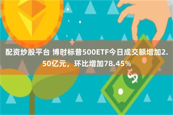 配资炒股平台 博时标普500ETF今日成交额增加2.50亿元，环比增加78.45%
