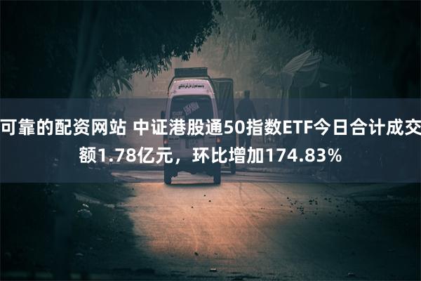 可靠的配资网站 中证港股通50指数ETF今日合计成交额1.78亿元，环比增加174.83%