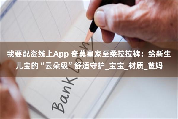 我要配资线上App 奇莫皇家至柔拉拉裤：给新生儿宝的“云朵级”舒适守护_宝宝_材质_爸妈