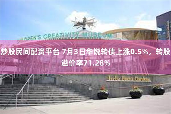炒股民间配资平台 7月3日华锐转债上涨0.5%，转股溢价率71.28%