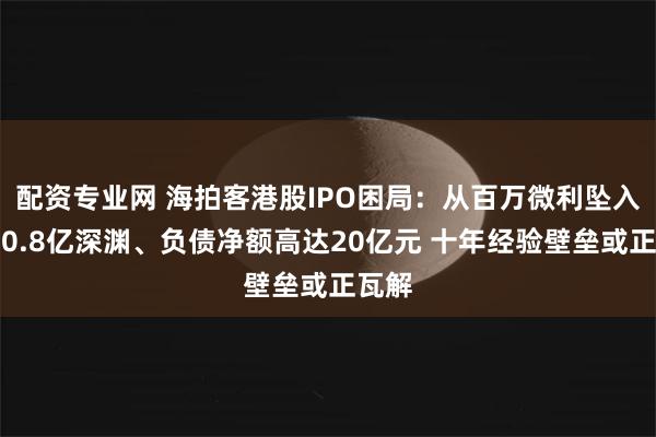 配资专业网 海拍客港股IPO困局：从百万微利坠入年亏0.8亿深渊、负债净额高达20亿元 十年经验壁垒或正瓦解