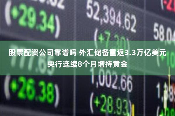 股票配资公司靠谱吗 外汇储备重返3.3万亿美元央行连续8个月增持黄金